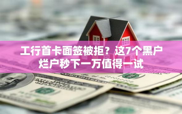 工行首卡面签被拒？这7个黑户烂户秒下一万值得一试