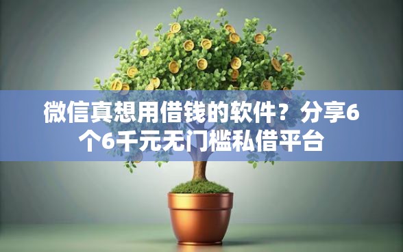 微信真想用借钱的软件？分享6个6千元无门槛私借平台