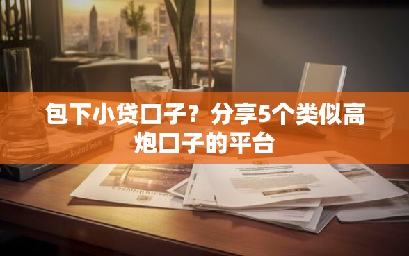 包下小贷口子？分享5个类似高炮口子的平台