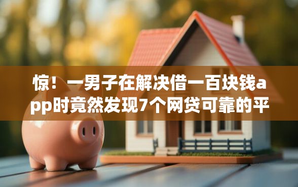 惊！一男子在解决借一百块钱app时竟然发现7个网贷可靠的平台，事后分享了出来