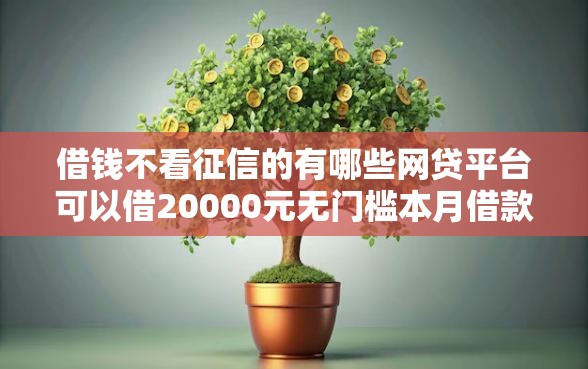 借钱不看征信的有哪些网贷平台可以借20000元无门槛本月借款平台力荐！分享小额网贷口子20000元无门槛借款