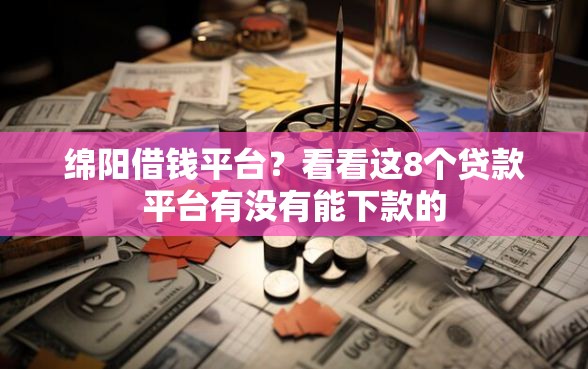 绵阳借钱平台？看看这8个贷款平台有没有能下款的