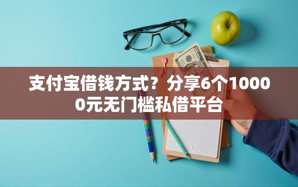 支付宝借钱方式？分享6个10000元无门槛私借平台