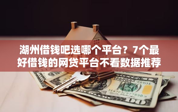 湖州借钱吧选哪个平台？7个最好借钱的网贷平台不看数据推荐