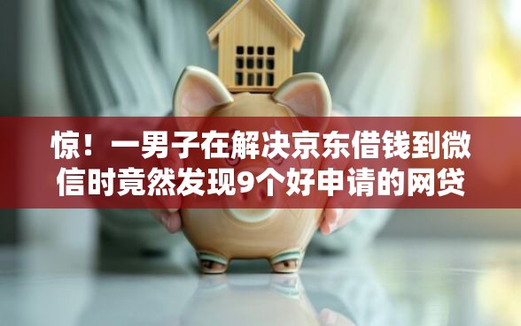惊！一男子在解决京东借钱到微信时竟然发现9个好申请的网贷平台，事后分享了出来