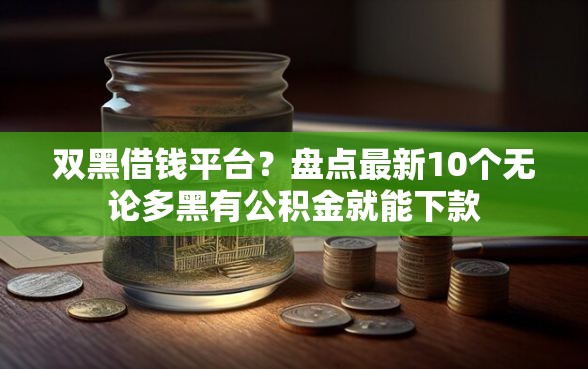 双黑借钱平台?盘点最新10个无论多黑有公积金就能下款 双黑借钱平台?盘点最新10个无论多黑有公积金就能下款