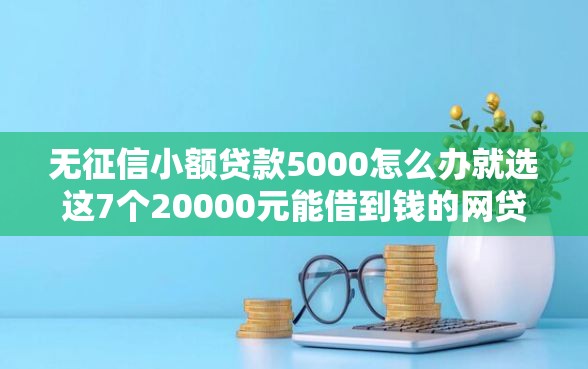 无征信小额贷款5000怎么办就选这7个20000元能借到钱的网贷平台