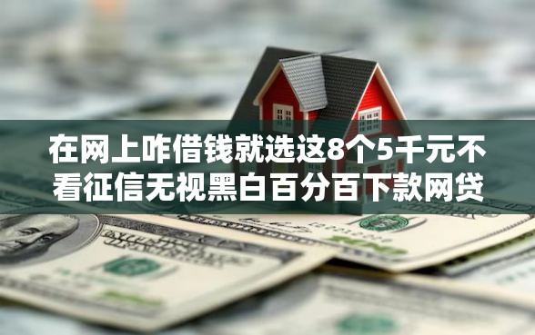 在网上咋借钱就选这8个5千元不看征信无视黑白百分百下款网贷平台