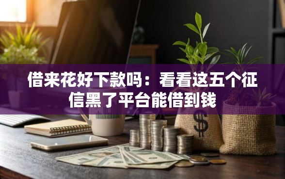 借来花好下款吗：看看这五个征信黑了平台能借到钱
