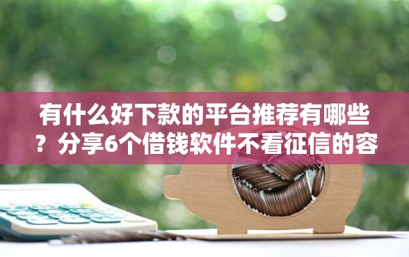 有什么好下款的平台推荐有哪些？分享6个借钱软件不看征信的容易下款的