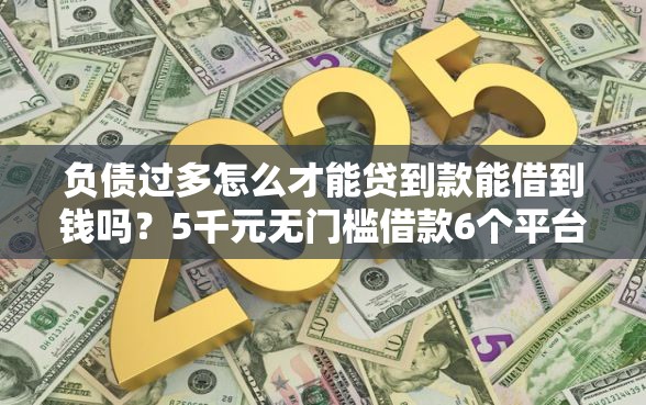 负债过多怎么才能贷到款能借到钱吗？5千元无门槛借款6个平台推荐