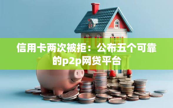 信用卡两次被拒：公布五个可靠的p2p网贷平台
