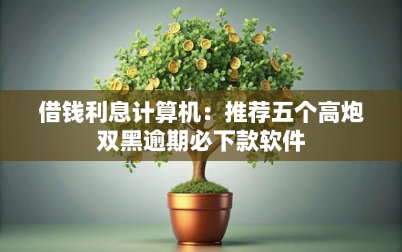借钱利息计算机：推荐五个高炮双黑逾期必下款软件