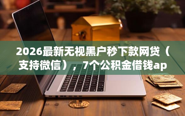 2026最新无视黑户秒下款网贷（支持微信），7个公积金借钱app无私分享