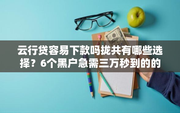 云行贷容易下款吗拢共有哪些选择？6个黑户急需三万秒到的的平台详解