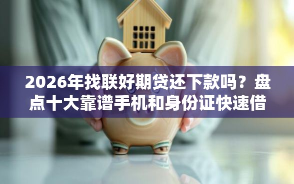 2026年找联好期贷还下款吗？盘点十大靠谱手机和身份证快速借钱口子