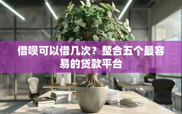 借呗可以借几次?整合五个最容易的贷款平台 借呗可以借几次?整合五个最容易的贷款平台