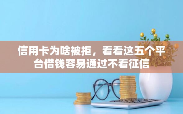信用卡为啥被拒，看看这五个平台借钱容易通过不看征信