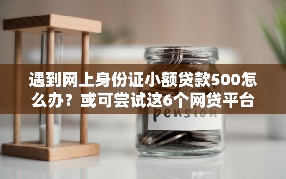 遇到网上身份证小额贷款500怎么办？或可尝试这6个网贷平台前十名