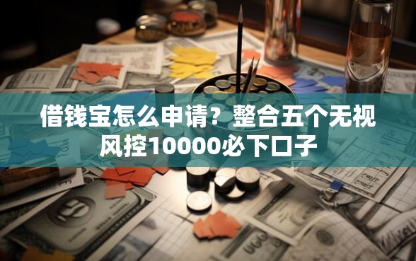 借钱宝怎么申请？整合五个无视风控10000必下口子