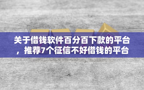 关于借钱软件百分百下款的平台，推荐7个征信不好借钱的平台给你
