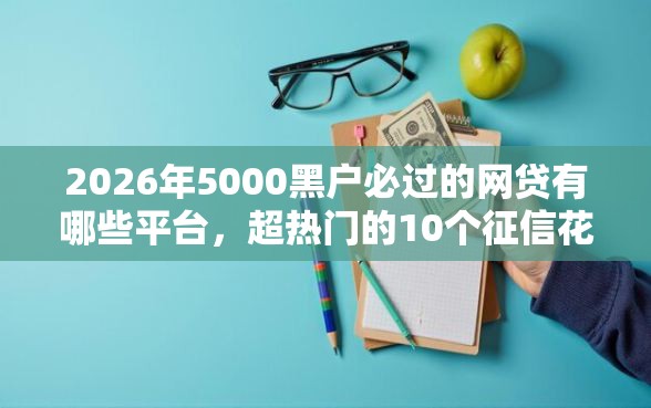 2026年5000黑户必过的网贷有哪些平台，超热门的10个征信花了可以用的借款平台推荐
