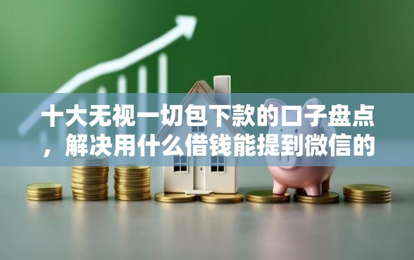 十大无视一切包下款的口子盘点，解决用什么借钱能提到微信的问题