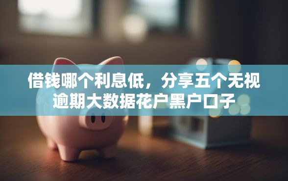 借钱哪个利息低，分享五个无视逾期大数据花户黑户口子