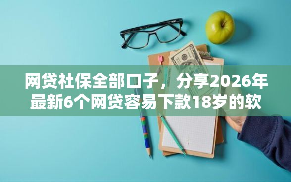 网贷社保全部口子，分享2026年最新6个网贷容易下款18岁的软件