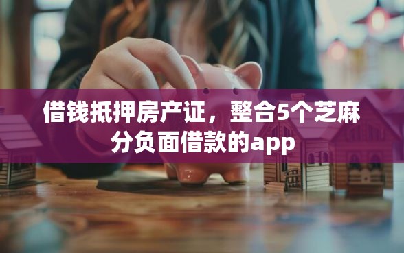 借钱抵押房产证，整合5个芝麻分负面借款的app