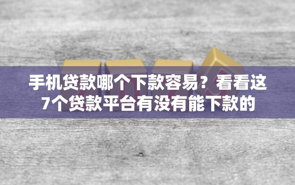 手机贷款哪个下款容易？看看这7个贷款平台有没有能下款的