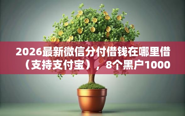 2026最新微信分付借钱在哪里借(支持支付宝),8个黑户1000元必下的口子无私分享 2026最新微信分付借钱在哪里借(支持支付宝),8个黑户1000元必下的口子无私分享