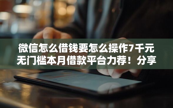 微信怎么借钱要怎么操作7千元无门槛本月借款平台力荐！分享小额网贷口子7千元无门槛借款
