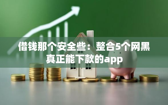 借钱那个安全些：整合5个网黑真正能下款的app