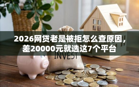 2026网贷老是被拒怎么查原因，差20000元就选这7个平台