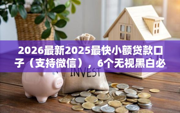 2026最新2025最快小额贷款口子（支持微信），6个无视黑白必下款的网贷平台无私分享