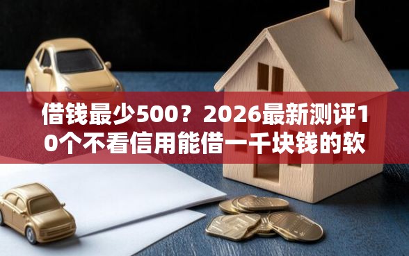 借钱最少500?2026最新测评10个不看信用能借一千块钱的软件 借钱最少500?2026最新测评10个不看信用能借一千块钱的软件