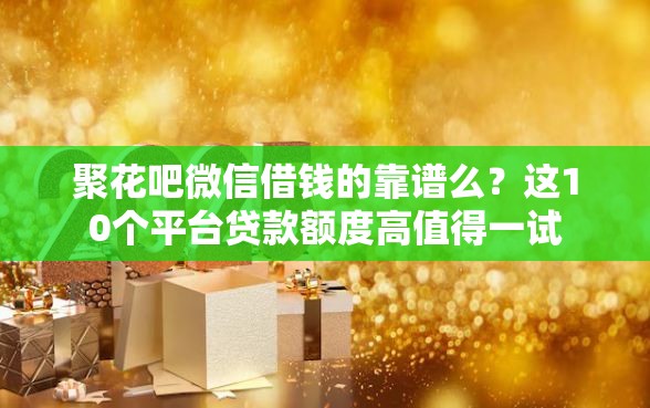 聚花吧微信借钱的靠谱么？这10个平台贷款额度高值得一试