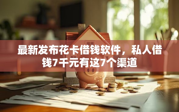 最新发布花卡借钱软件，私人借钱7千元有这7个渠道
