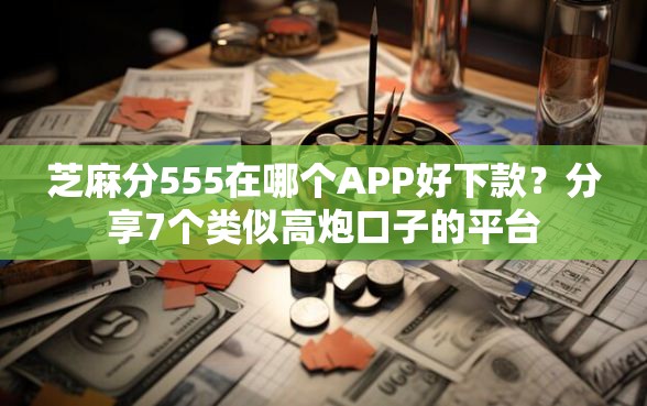 芝麻分555在哪个APP好下款？分享7个类似高炮口子的平台