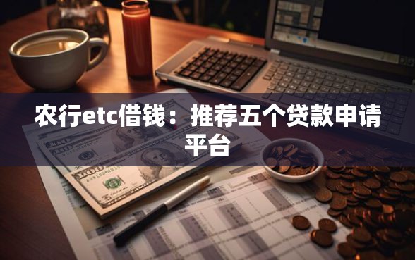 农行etc借钱:推荐五个贷款申请平台 农行etc借钱:推荐五个贷款申请平台