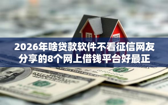 2026年啥贷款软件不看征信网友分享的8个网上借钱平台好最正规我觉得不错! 2026年啥贷款软件不看征信网友分享的8个网上借钱平台好最正规我觉得不错!