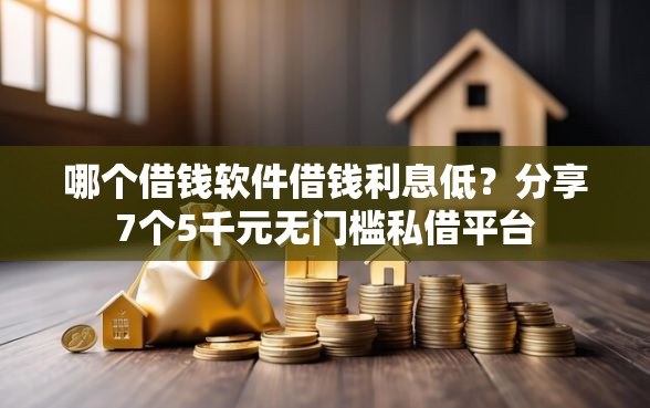 哪个借钱软件借钱利息低？分享7个5千元无门槛私借平台