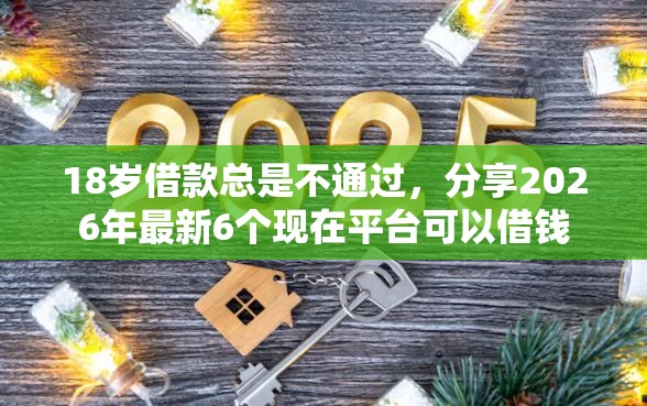 18岁借款总是不通过，分享2026年最新6个现在平台可以借钱