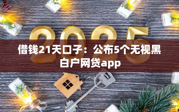 借钱21天口子：公布5个无视黑白户网贷app