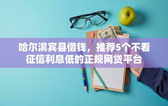 哈尔滨宾县借钱，推荐5个不看征信利息低的正规网贷平台