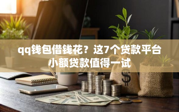 qq钱包借钱花？这7个贷款平台小额贷款值得一试