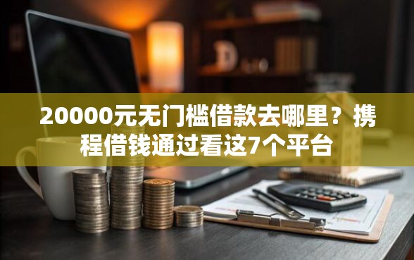 20000元无门槛借款去哪里？携程借钱通过看这7个平台
