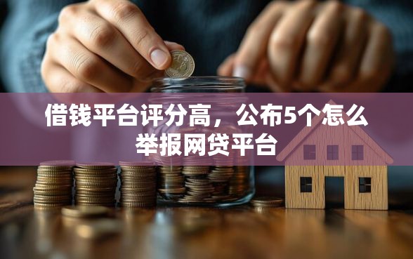 借钱平台评分高，公布5个怎么举报网贷平台