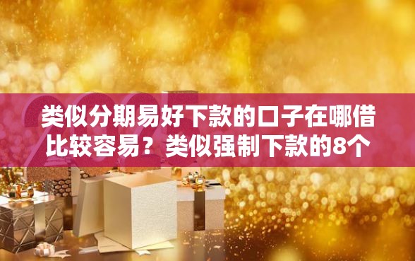 类似分期易好下款的口子在哪借比较容易？类似强制下款的8个口子参考